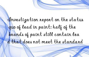 investigation report on the status quo of lead in paint: half of the brands of paint still contain lead that does not meet the standard