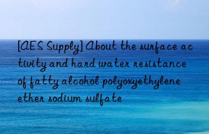 [aes supply] about the surface activity and hard water resistance of fatty alcohol polyoxyethylene ether sodium sulfate
