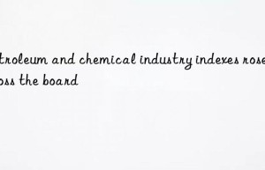 petroleum and chemical industry indexes rose across the board