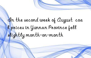 in the second week of august  coal prices in yunnan province fell slightly month-on-month