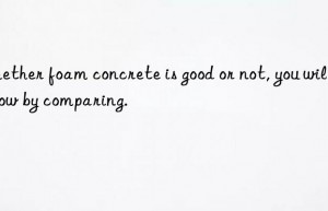 whether foam concrete is good or not, you will know by comparing.
