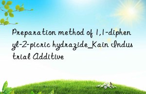 preparation method of 1,1-diphenyl-2-picric hydrazide_kain industrial additive
