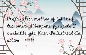 preparation method of 1,4-(trifluoromethyl)benzene-pyrazole-2-carbaldehyde_kain industrial additive