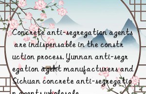 concrete anti-segregation agents are indispensable in the construction process. yunnan anti-segregation agent manufacturers and sichuan concrete anti-segregation agents wholesale