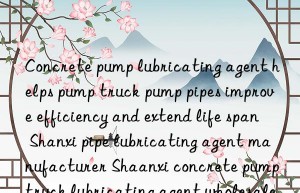 concrete pump lubricating agent helps pump truck pump pipes improve efficiency and extend life span shanxi pipe lubricating agent manufacturer shaanxi concrete pump truck lubricating agent wholesale