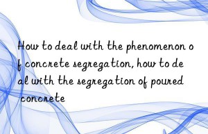 how to deal with the phenomenon of concrete segregation, how to deal with the segregation of poured concrete