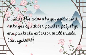 discuss the advantages and disadvantages of rubber powder polystyrene particle exterior wall insulation system