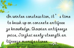 in winter construction, it’s time to brush up on concrete antifreeze knowledge. shouxian antifreeze price, jinzhai early-strength antifreeze manufacturer