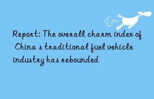 report: the overall charm index of china s traditional fuel vehicle industry has rebounded