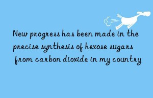new progress has been made in the precise synthesis of hexose sugars from carbon dioxide in my country