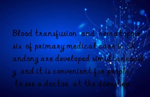 blood transfusion  and  hematopoiesis  of primary medical care in shandong are developed simultaneously  and it is convenient for people to see a doctor  at the doorstep