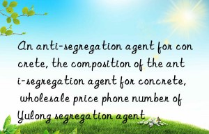 an anti-segregation agent for concrete, the composition of the anti-segregation agent for concrete, wholesale price phone number of yulong segregation agent