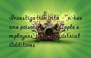 investigation into “n-hexane poisoning” of apple employees_kain industrial additives