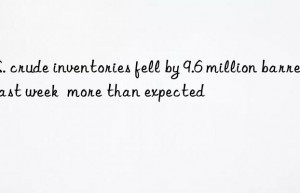 u.s. crude inventories fell by 9.6 million barrels last week  more than expected