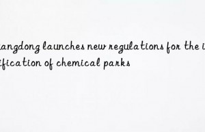 guangdong launches new regulations for the identification of chemical parks