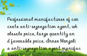 professional manufacturer of concrete anti-segregation agent, wholesale price, large quantity and favorable price. inner mongolia anti-segregation agent manufacturer