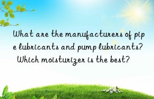 what are the manufacturers of pipe lubricants and pump lubricants?  which moisturizer is the best?