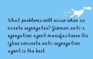 what problems will occur when concrete segregates? yunnan anti-segregation agent manufacturer guizhou concrete anti-segregation agent is the best