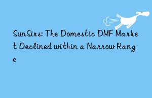 sunsirs: the domestic dmf market declined within a narrow range