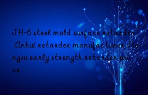jh-6 steel mold surface retarder anhui retarder manufacturer jiangsu early strength retarder price