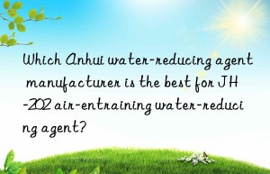 which anhui water-reducing agent manufacturer is the best for jh-202 air-entraining water-reducing agent?