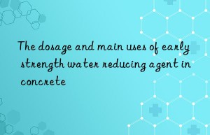 the dosage and main uses of early strength water reducing agent in concrete