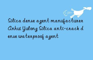 silica dense agent manufacturer anhui yulong silica anti-crack dense waterproof agent