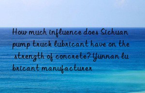 how much influence does sichuan pump truck lubricant have on the strength of concrete? yunnan lubricant manufacturer