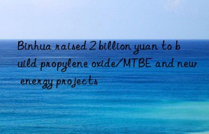 binhua raised 2 billion yuan to build propylene oxide/mtbe and new energy projects