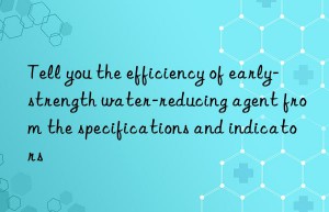 tell you the efficiency of early-strength water-reducing agent from the specifications and indicators