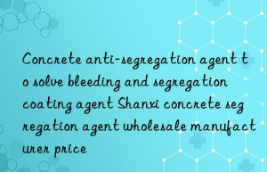 concrete anti-segregation agent to solve bleeding and segregation coating agent shanxi concrete segregation agent wholesale manufacturer price