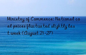 ministry of commerce: national coal prices fluctuated slightly last week (august 21-27)