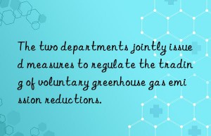 the two departments jointly issued measures to regulate the trading of voluntary greenhouse gas emission reductions.