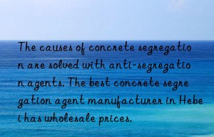 the causes of concrete segregation are solved with anti-segregation agents. the best concrete segregation agent manufacturer in hebei has wholesale prices.