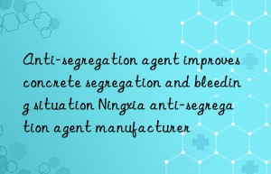 anti-segregation agent improves concrete segregation and bleeding situation ningxia anti-segregation agent manufacturer