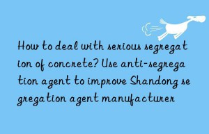 how to deal with serious segregation of concrete? use anti-segregation agent to improve shandong segregation agent manufacturer