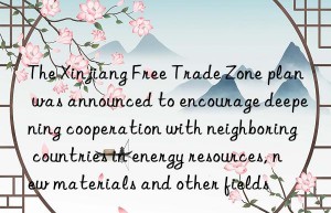 the xinjiang free trade zone plan was announced to encourage deepening cooperation with neighboring countries in energy resources, new materials and other fields