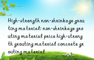 high-strength non-shrinkage grouting material: non-shrinkage grouting material price high-strength grouting material concrete grouting material