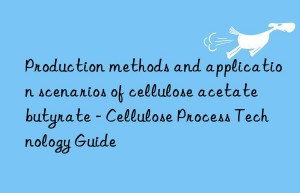 production methods and application scenarios of cellulose acetate butyrate – cellulose process technology guide