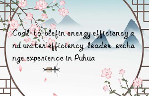 coal-to-olefin energy efficiency and water efficiency  leader  exchange experience in puhua