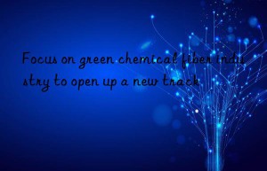 focus on green chemical fiber industry to open up a new track