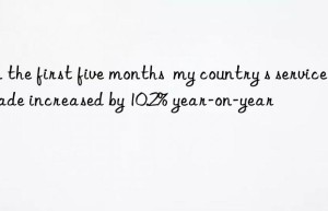 in the first five months  my country s service trade increased by 10.2% year-on-year