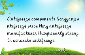 antifreeze components songyang antifreeze price ning antifreeze manufacturer huoqiu early strength concrete antifreeze
