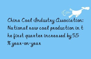 china coal industry association: national raw coal production in the first quarter increased by 5.5% year-on-year