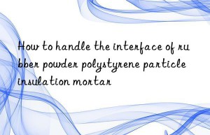 how to handle the interface of rubber powder polystyrene particle insulation mortar