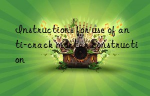 instructions for use of anti-crack mortar construction