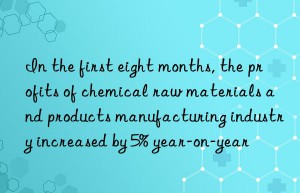in the first eight months, the profits of chemical raw materials and products manufacturing industry increased by 5% year-on-year