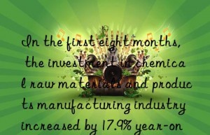 in the first eight months, the investment in chemical raw materials and products manufacturing industry increased by 17.9% year-on-year