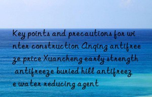 key points and precautions for winter construction anqing antifreeze price xuancheng early strength antifreeze buried hill antifreeze water reducing agent