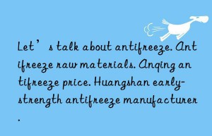 let’s talk about antifreeze. antifreeze raw materials. anqing antifreeze price. huangshan early-strength antifreeze manufacturer.